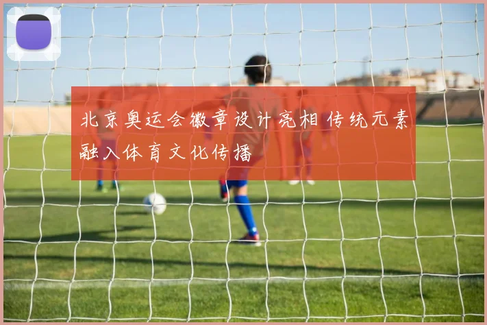 北京奥运会徽章设计亮相 传统元素融入体育文化传播