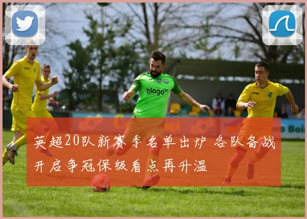 英超20队新赛季名单出炉 各队备战开启争冠保级看点再升温