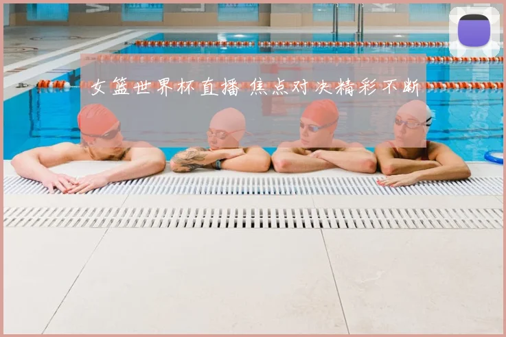 女篮世界杯直播 焦点对决精彩不断