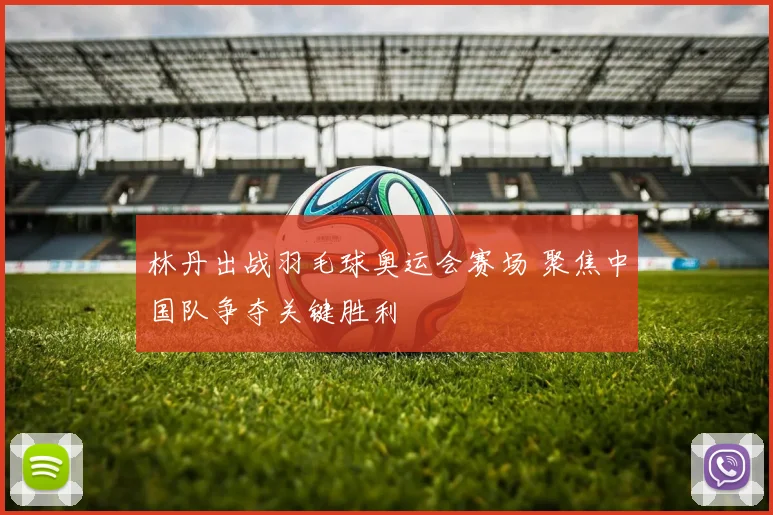 林丹出战羽毛球奥运会赛场 聚焦中国队争夺关键胜利