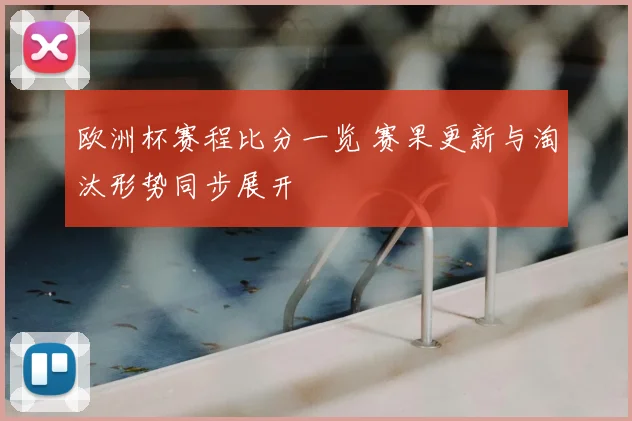 欧洲杯赛程比分一览 赛果更新与淘汰形势同步展开