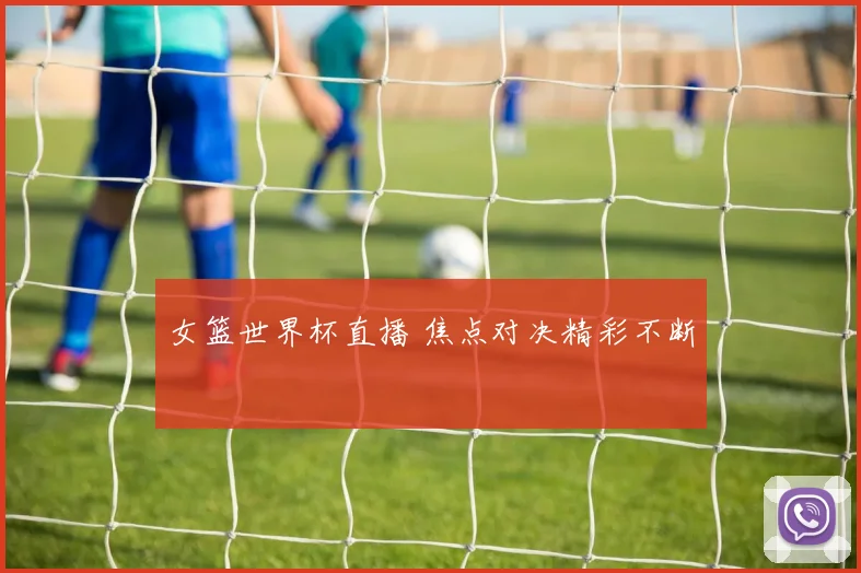 女篮世界杯直播 焦点对决精彩不断