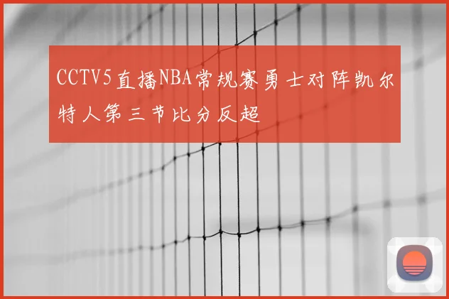 CCTV5直播NBA常规赛勇士对阵凯尔特人第三节比分反超