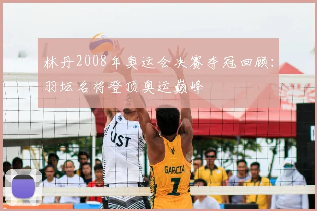 林丹2008年奥运会决赛夺冠回顾:羽坛名将登顶奥运巅峰