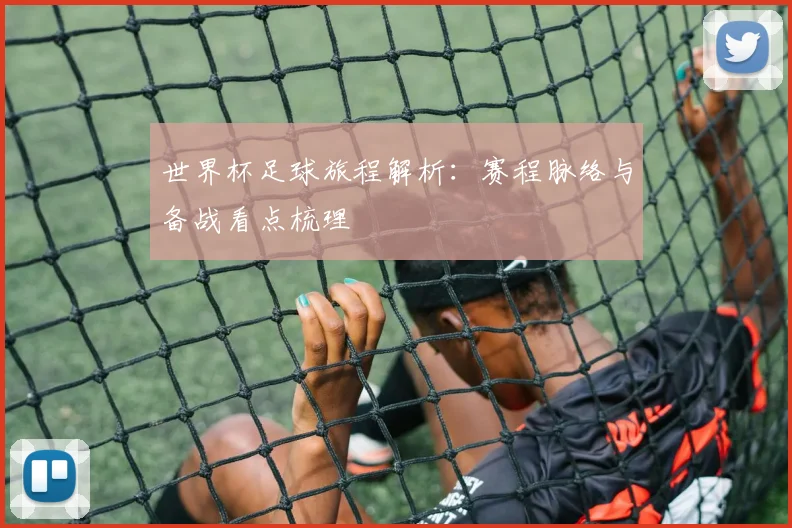 世界杯足球旅程解析：赛程脉络与备战看点梳理