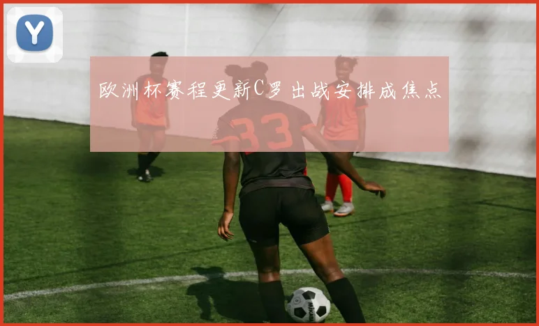 欧洲杯赛程更新C罗出战安排成焦点