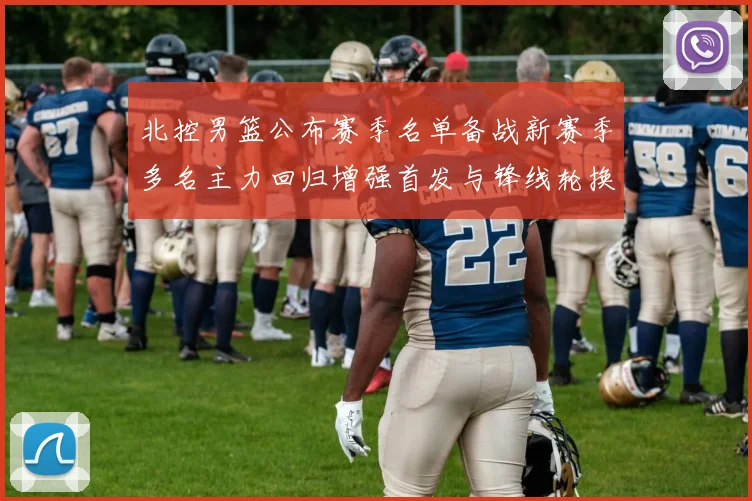 北控男篮公布赛季名单备战新赛季多名主力回归增强首发与锋线轮换深度