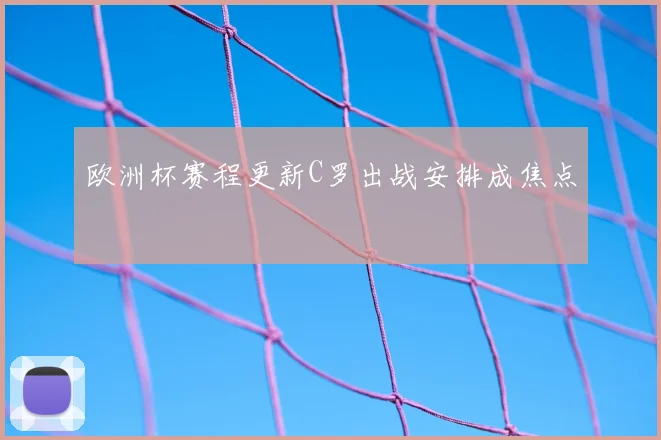 欧洲杯赛程更新C罗出战安排成焦点