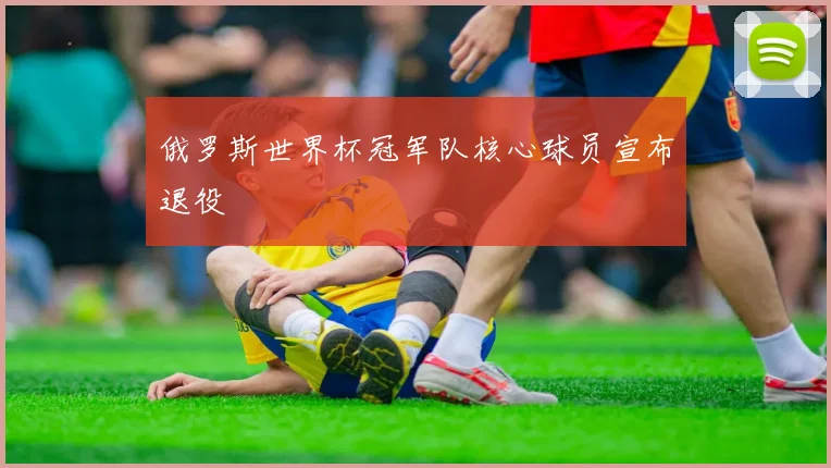 俄罗斯世界杯冠军队核心球员宣布退役