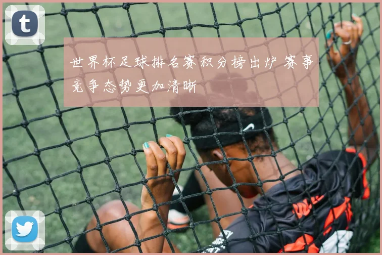 世界杯足球排名赛积分榜出炉 赛事竞争态势更加清晰