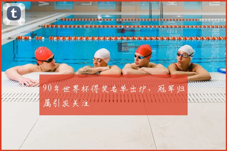 90年世界杯得奖名单出炉,冠军归属引发关注