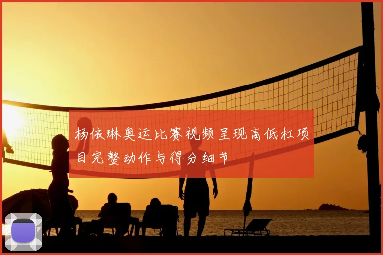 杨依琳奥运比赛视频呈现高低杠项目完整动作与得分细节
