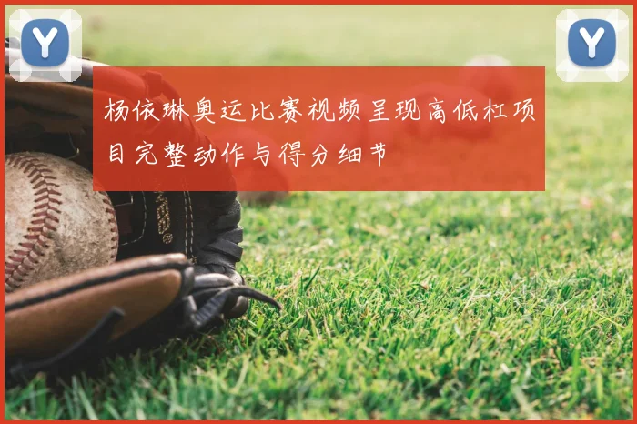 杨依琳奥运比赛视频呈现高低杠项目完整动作与得分细节