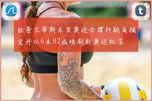 杜普兰蒂斯东京奥运会撑杆跳高摘金并以6米02成绩刷新奥运纪录