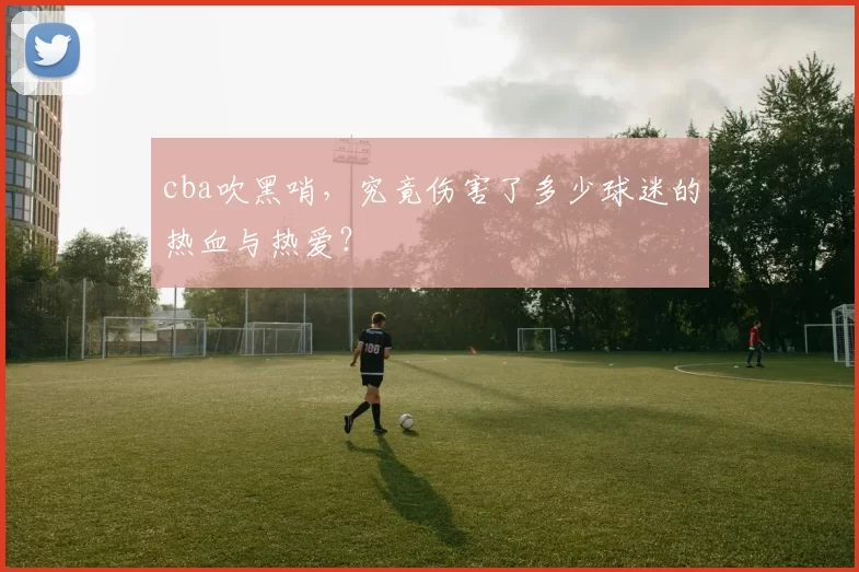 cba吹黑哨，究竟伤害了多少球迷的热血与热爱？
