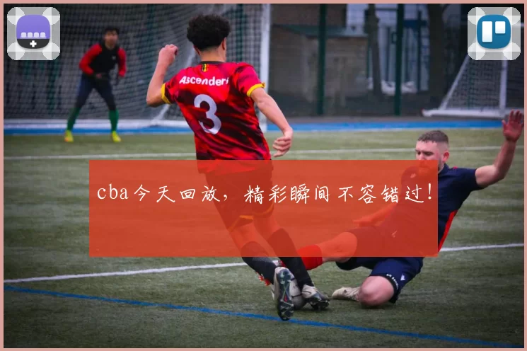 cba今天回放，精彩瞬间不容错过！